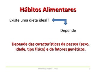 Professora Bárbara Lemos 2
Existe uma dieta ideal?
Hábitos AlimentaresHábitos Alimentares
Depende
Depende das características da pessoa (sexo,Depende das características da pessoa (sexo,
idade, tipo físico) e de fatores genéticos.idade, tipo físico) e de fatores genéticos.
 