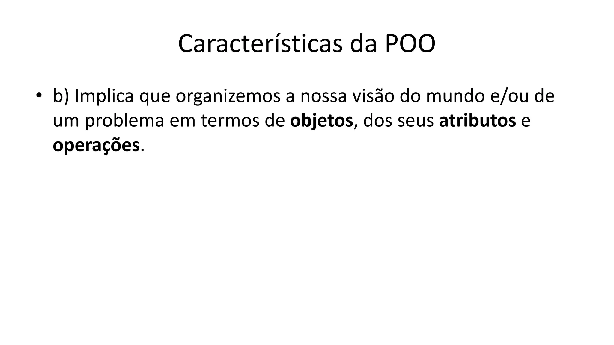 Características da POO
• b) Implica que organizemos a nossa visão do mundo e/ou de
um problema em termos de objetos, dos seus atributos e
operações.
 