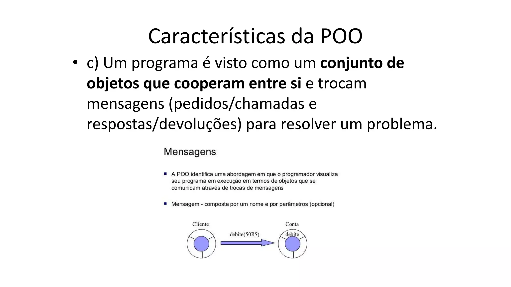 Características da POO
• c) Um programa é visto como um conjunto de
objetos que cooperam entre si e trocam
mensagens (pedidos/chamadas e
respostas/devoluções) para resolver um problema.
 