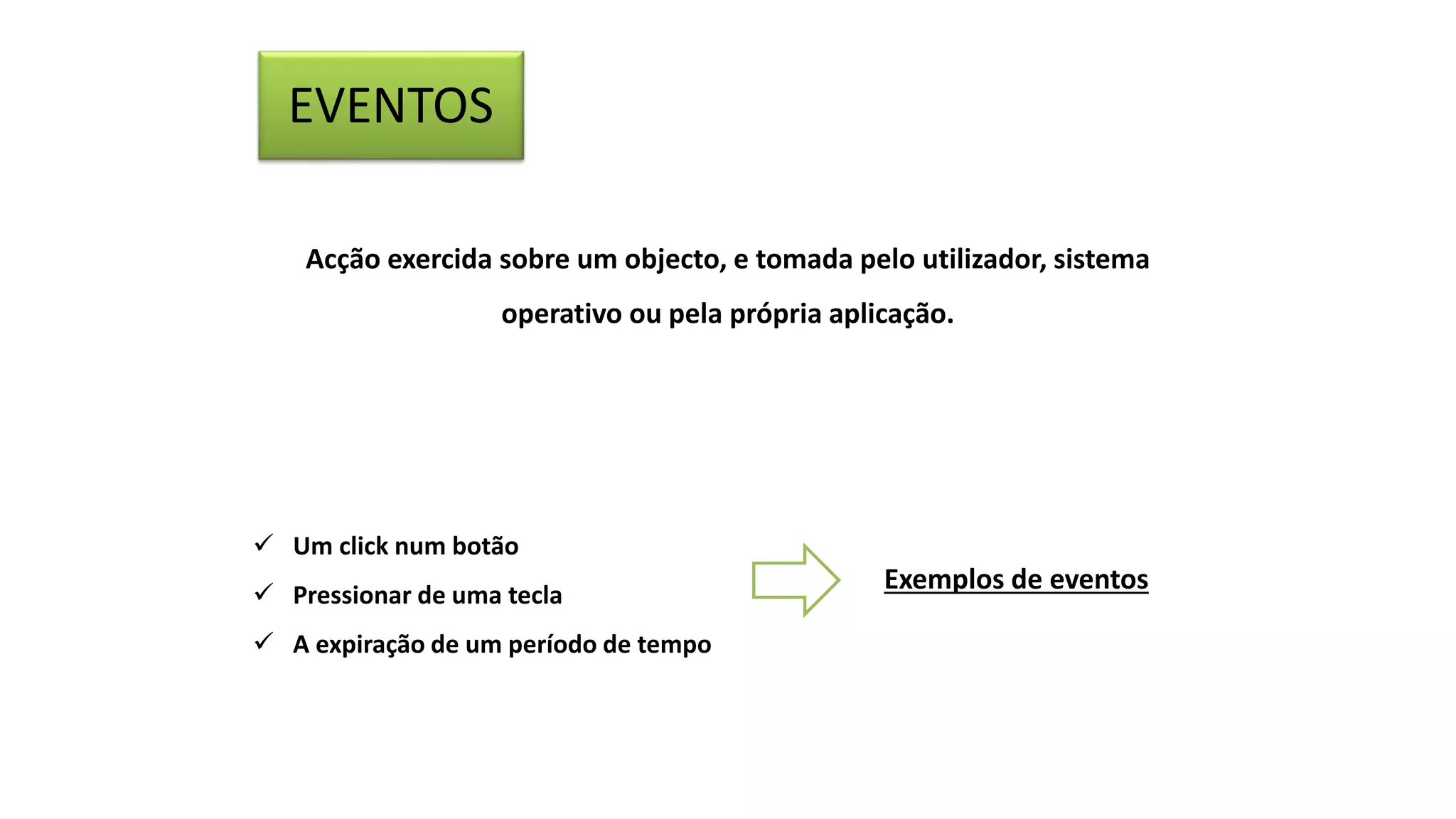 EVENTOS
Acção exercida sobre um objecto, e tomada pelo utilizador, sistema
operativo ou pela própria aplicação.
 Um click num botão
 Pressionar de uma tecla
 A expiração de um período de tempo
Exemplos de eventos
 