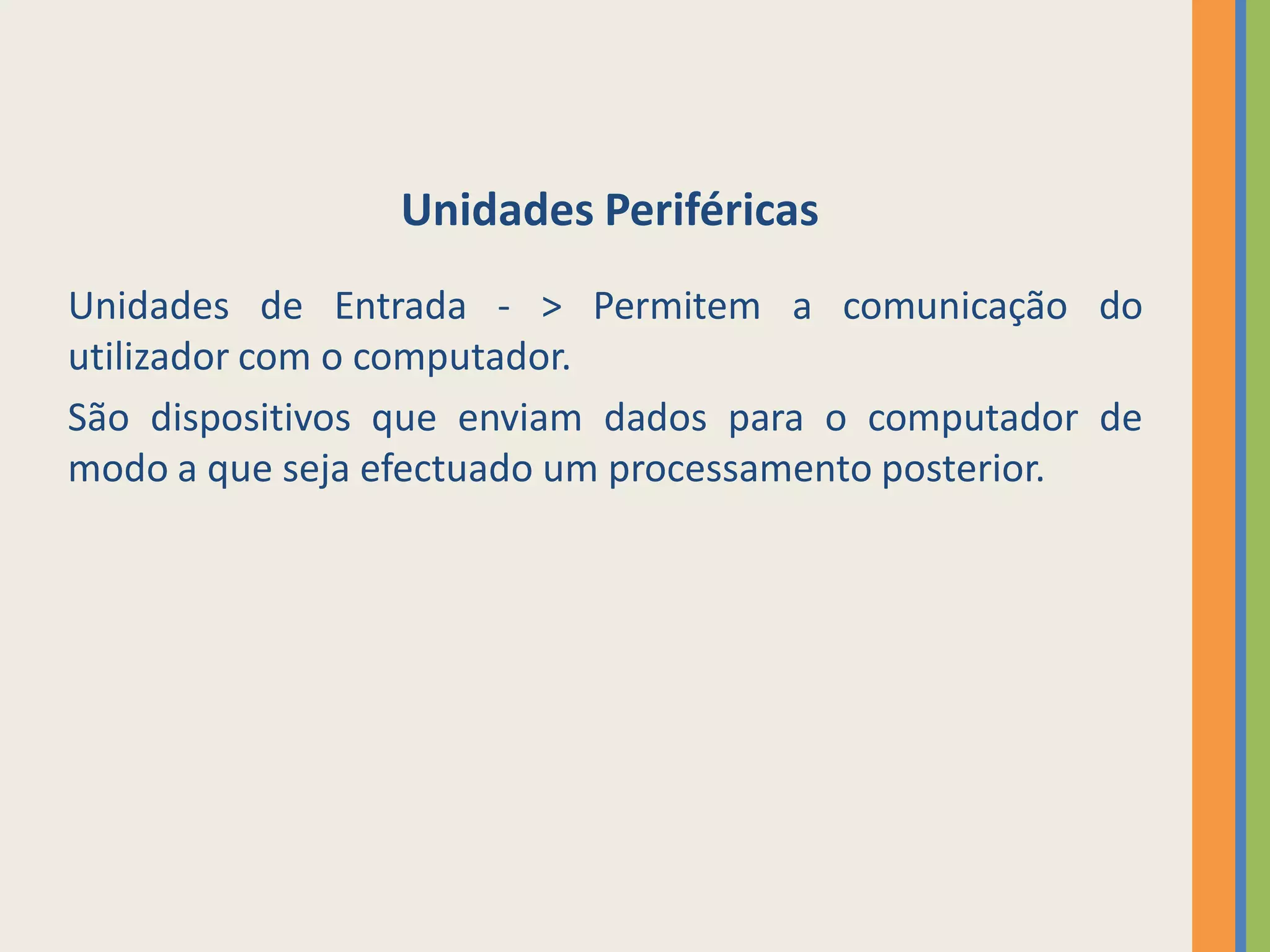 Unidades Periféricas
Unidades de Entrada - > Permitem a comunicação do
utilizador com o computador.
São dispositivos que enviam dados para o computador de
modo a que seja efectuado um processamento posterior.
 