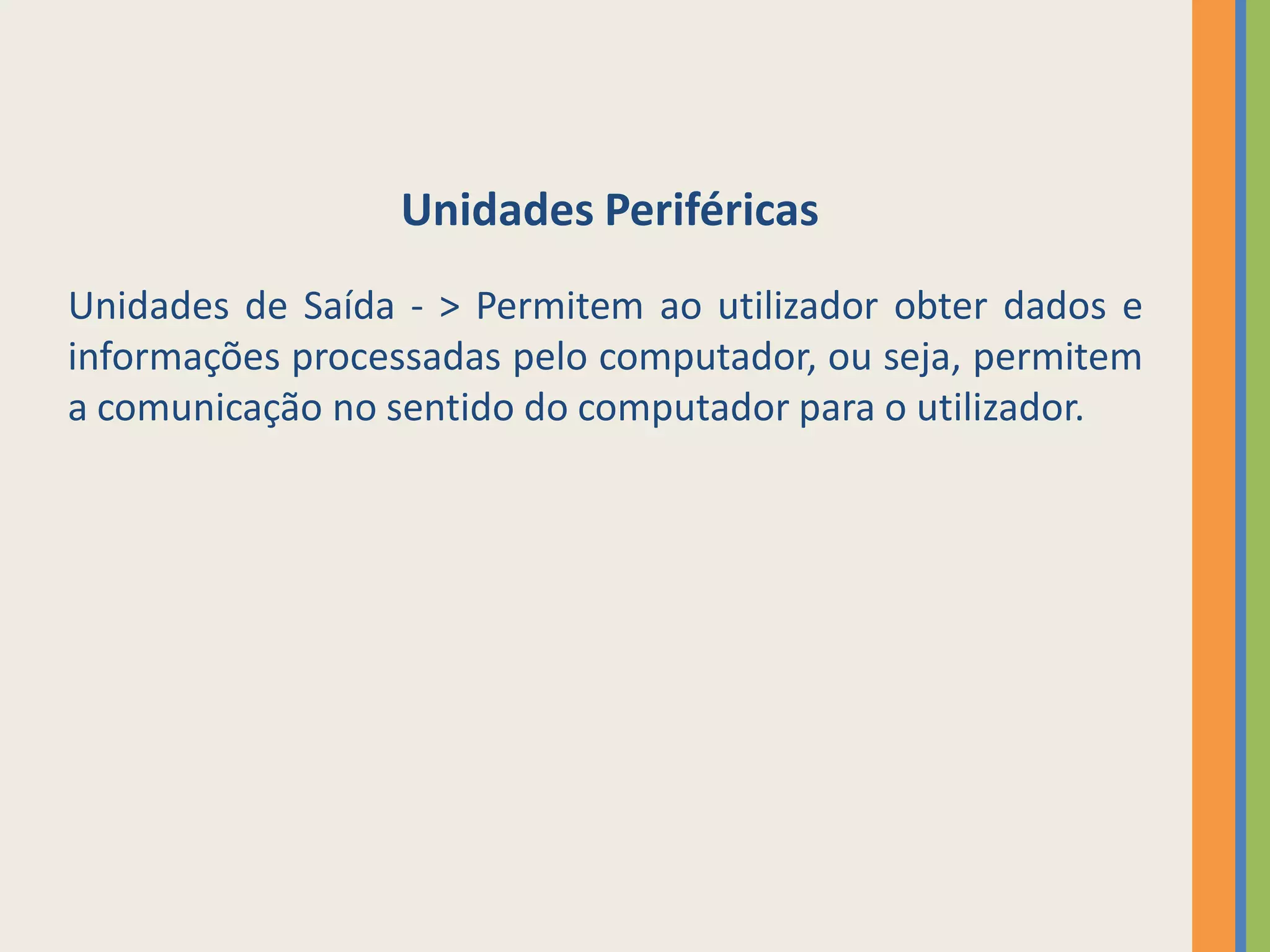 Unidades Periféricas
Unidades de Saída - > Permitem ao utilizador obter dados e
informações processadas pelo computador, ou seja, permitem
a comunicação no sentido do computador para o utilizador.
 
