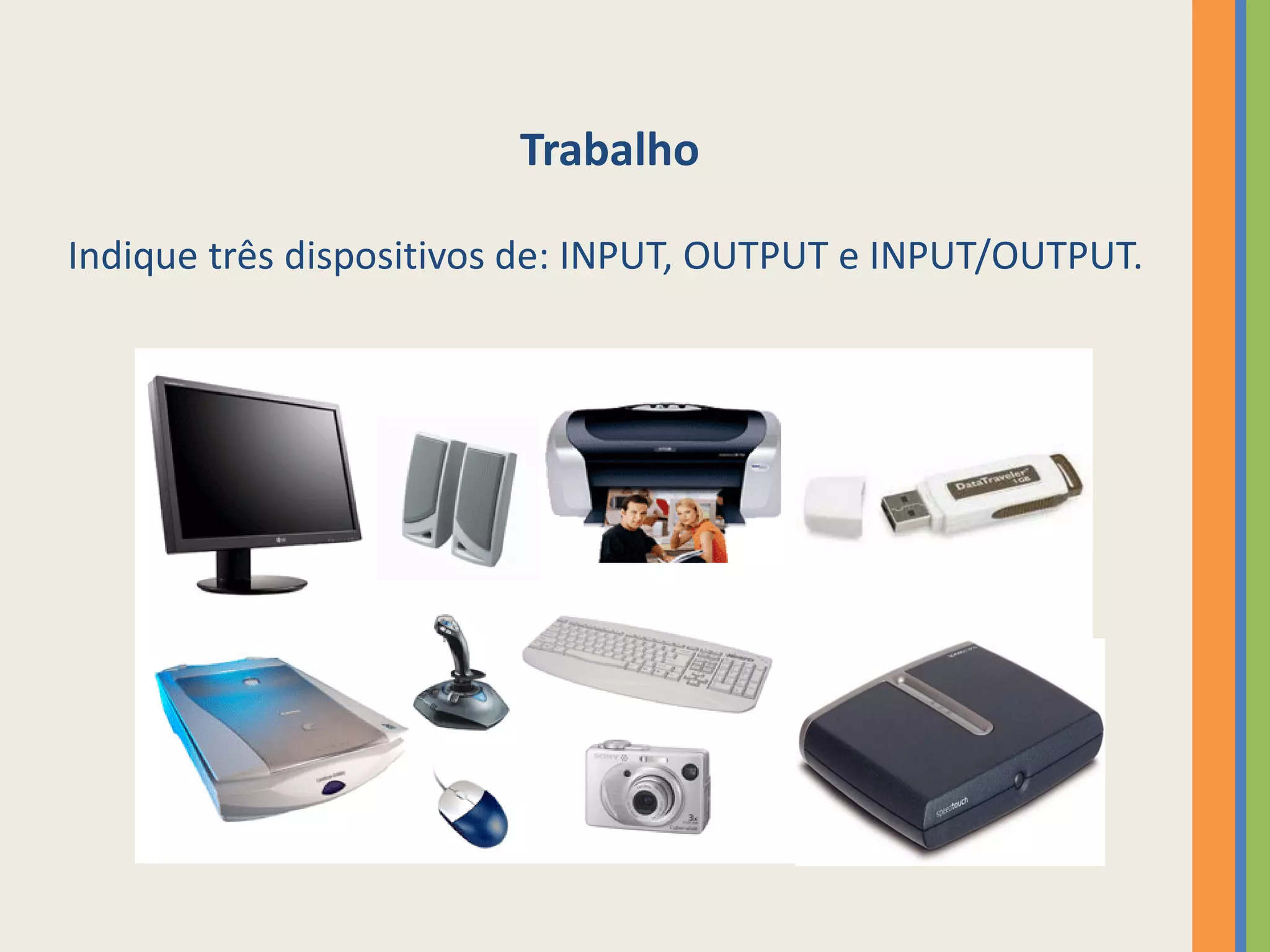 Trabalho

Indique três dispositivos de: INPUT, OUTPUT e INPUT/OUTPUT.
 