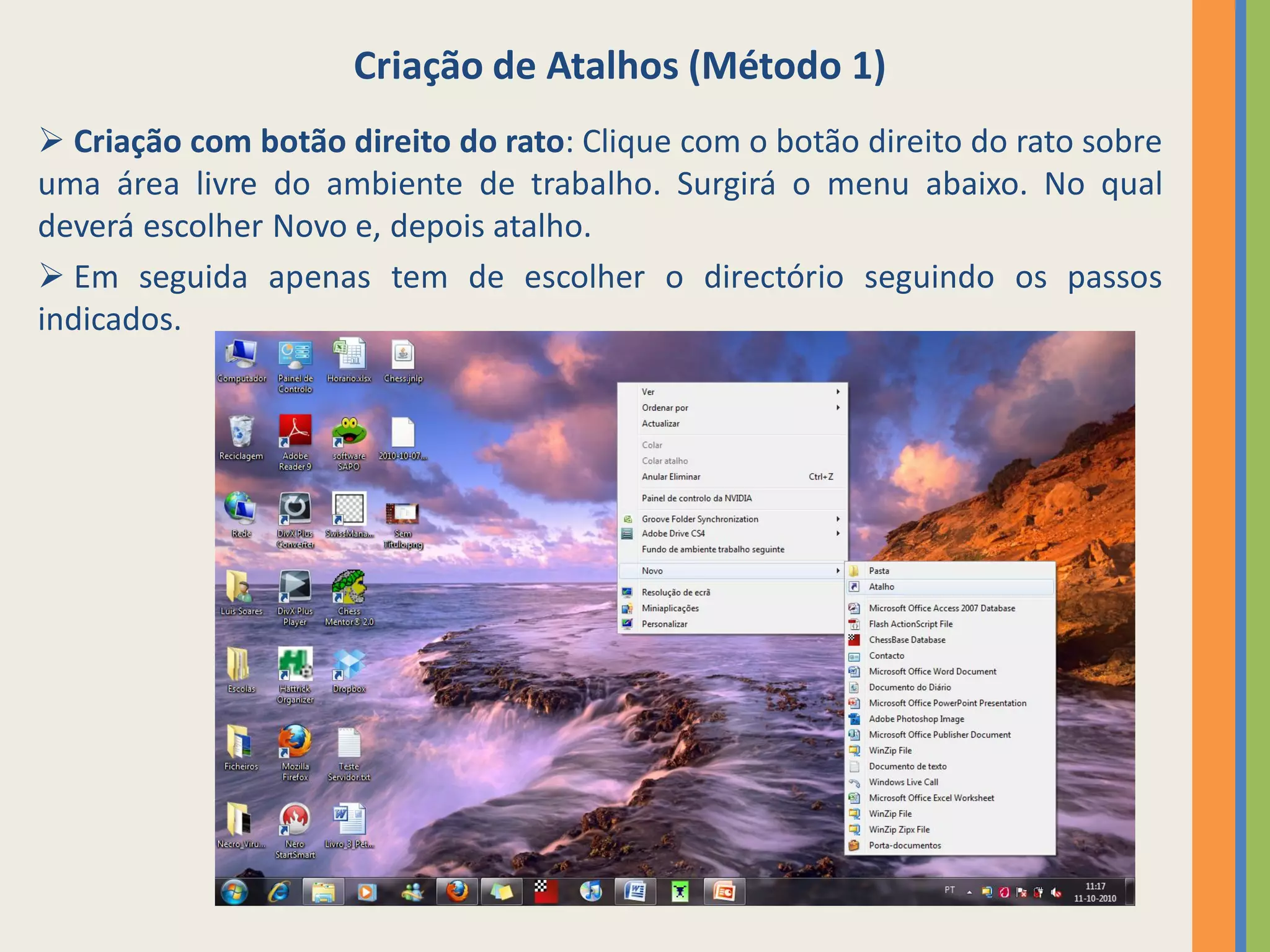 Criação de Atalhos (Método 1)
 Criação com botão direito do rato: Clique com o botão direito do rato sobre
uma área livre do ambiente de trabalho. Surgirá o menu abaixo. No qual
deverá escolher Novo e, depois atalho.
 Em seguida apenas tem de escolher o directório seguindo os passos
indicados.
 