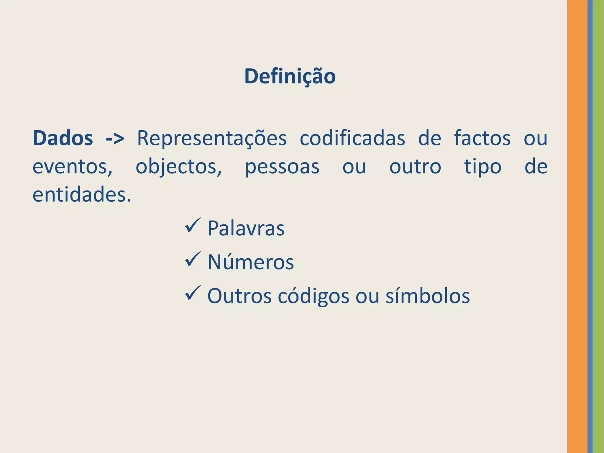 Definição

Dados -> Representações codificadas de factos ou
eventos, objectos, pessoas ou outro tipo de
entidades.
               Palavras
               Números
               Outros códigos ou símbolos
 