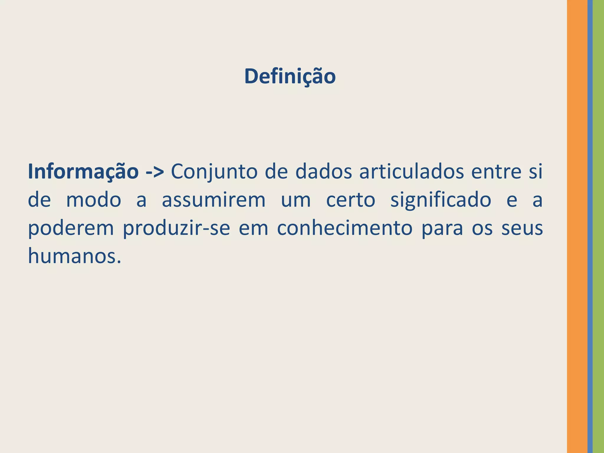 Definição



Informação -> Conjunto de dados articulados entre si
de modo a assumirem um certo significado e a
poderem produzir-se em conhecimento para os seus
humanos.
 