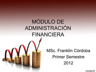 MÓDULO DE
ADMINISTRACIÓN
  FINANCIERA

      MSc. Franklin Córdoba
        Primer Semestre
              2012
 
