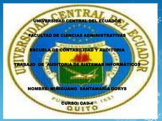 UNIVERSIDAD CENTRAL DEL ECUADOR


     FACULTAD DE CIENCIAS ADMINISTRATIVAS


     ESCUELA DE CONTABILIDAD Y AUDITORIA


TRABAJO DE AUDITORIA DE SISTEMAS INFORMÁTICOS




    NOMBRE: MINIGUANO SANTAMARÍA DORYS


                 CURSO: CA9-4
 