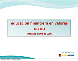 educación	
  ﬁnanciera	
  en	
  valores
                                        2011-­‐2013
                                 [módulo	
  alumnos	
  ESO]




miércoles 9 de noviembre de 11
 