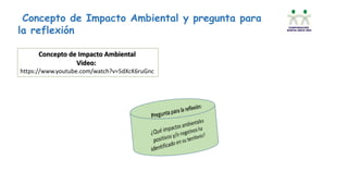 Concepto de Impacto Ambiental y pregunta para
la reflexión
Concepto de Impacto Ambiental
Video:
https://www.youtube.com/watch?v=5dXcK6ruGnc
 