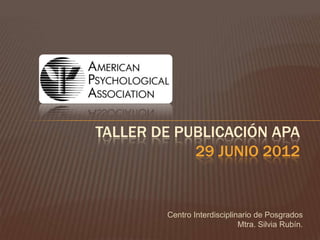 TALLER DE PUBLICACIÓN APA
            29 JUNIO 2012


        Centro Interdisciplinario de Posgrados
                             Mtra. Silvia Rubín.
 