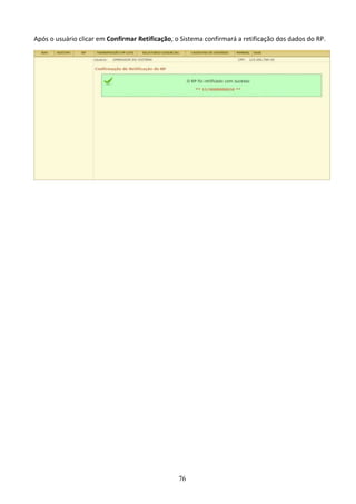 76
Após o usuário clicar em Confirmar Retificação, o Sistema confirmará a retificação dos dados do RP.
 