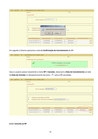 79
Em seguida o Sistema apresenta a tela de Confirmação de Cancelamento do RP:
Caso o usuário acesse novamente o menu RP > Cancelar, observará a Data de Cancelamento ao lado
da Data de Inclusão e o desaparecimento do ícone para o RP cancelado.
2.2.3. Consulta ao RP
 