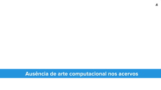 Ausência de arte computacional nos acervos
A
 