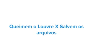 Queimem o Louvre X Salvem os
arquivos
 