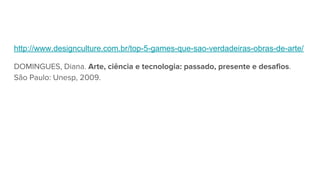 http://www.designculture.com.br/top-5-games-que-sao-verdadeiras-obras-de-arte/
DOMINGUES, Diana. Arte, ciência e tecnologia: passado, presente e desafios.
São Paulo: Unesp, 2009.
 