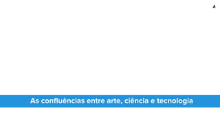 As confluências entre arte, ciência e tecnologia
A
 