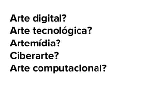 Arte digital?
Arte tecnológica?
Artemídia?
Ciberarte?
Arte computacional?
 