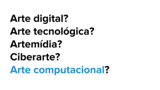 Arte digital?
Arte tecnológica?
Artemídia?
Ciberarte?
Arte computacional?
 