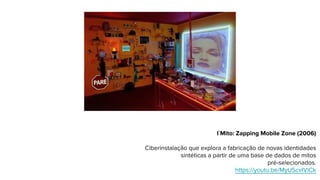 l`Mito: Zapping Mobile Zone (2006)
Ciberinstalação que explora a fabricação de novas identidades
sintéticas a partir de uma base de dados de mitos
pré-selecionados.
https://youtu.be/MyUScvIVlCk
 