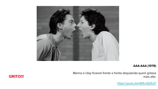 AAA-AAA (1978)
Marina e Ulay ficaram frente a frente disputando quem gritava
mais alto.
https://youtu.be/iAIfLnQ26JY
GRITO!!!
 