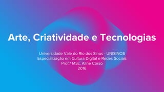 Universidade Vale do Rio dos Sinos - UNISINOS
Especialização em Cultura Digital e Redes Sociais
Prof.ª MSc. Aline Corso
2016
Arte, Criatividade e Tecnologias
 