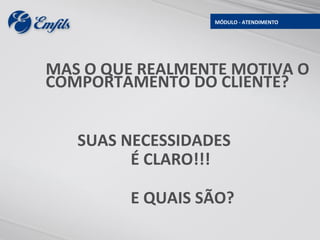 MÓDULO - ATENDIMENTO




MAS O QUE REALMENTE MOTIVA O
COMPORTAMENTO DO CLIENTE?


   SUAS NECESSIDADES
         É CLARO!!!

         E QUAIS SÃO?
 