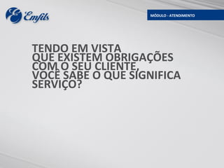 MÓDULO - ATENDIMENTO




TENDO EM VISTA
QUE EXISTEM OBRIGAÇÕES
COM O SEU CLIENTE,
VOCÊ SABE O QUE SIGNIFICA
SERVIÇO?
 