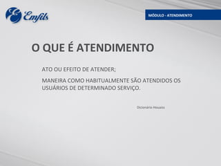 MÓDULO - ATENDIMENTO




O QUE É ATENDIMENTO
 ATO OU EFEITO DE ATENDER;
 MANEIRA COMO HABITUALMENTE SÃO ATENDIDOS OS
 USUÁRIOS DE DETERMINADO SERVIÇO.


                              Dicionário Houaiss
 