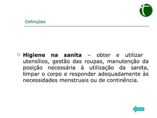 Definições Higiene na sanita  – obter e utilizar  utensílios, gestão das roupas, manutenção da posição necessária à utilização da sanita, limpar o corpo e responder adequadamente às necessidades menstruais ou de continência. 