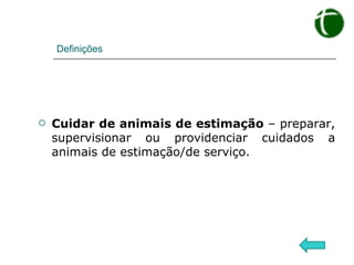 Definições Cuidar de animais de estimação  – preparar, supervisionar ou providenciar cuidados a animais de estimação/de serviço. 