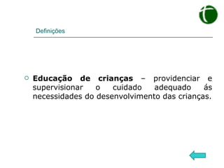 Definições Educação de crianças  – providenciar e supervisionar o cuidado adequado ás necessidades do desenvolvimento das crianças. 
