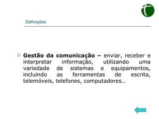 Definições Gestão da comunicação –  enviar, receber e interpretar informação, utilizando uma variedade de sistemas e equipamentos, incluindo as ferramentas de escrita, telemóveis, telefones, computadores… 