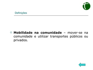 Definições Mobilidade na comunidade  – mover-se na comunidade e utilizar transportes públicos ou privados. 