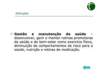 Definições Gestão e manutenção da saúde  – desenvolver, gerir e manter rotinas promotoras da saúde e de bem-estar como exercício físico, diminuição de comportamentos de risco para a saúde, nutrição e rotinas de medicação. 