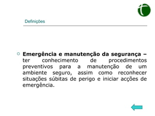 Definições Emergência e manutenção da segurança –  ter conhecimento de procedimentos preventivos para a manutenção de um ambiente seguro, assim como reconhecer situações súbitas de perigo e iniciar acções de emergência. 