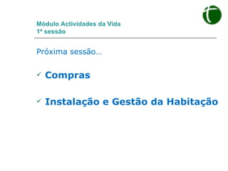 Módulo Actividades da Vida  1ª sessão Próxima sessão… Compras Instalação e Gestão da Habitação 