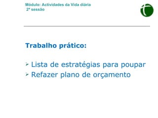 Módulo: Actividades da Vida diária   2ª sessão Trabalho prático: Lista de estratégias para poupar  Refazer plano de orçamento 