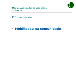Módulo Actividades da Vida Diária 2ª sessão Próxima sessão… Mobilidade na comunidade 