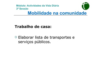 Trabalho de casa: Elaborar lista de transportes e serviços públicos. Módulo: Actividades da Vida Diária 3ª Sessão   Mobilidade na comunidade 