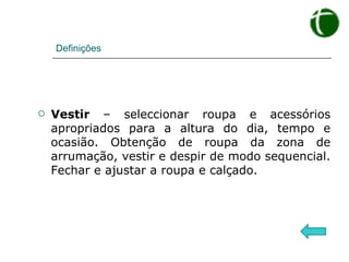 Definições Vestir  – seleccionar roupa e acessórios apropriados para a altura do dia, tempo e ocasião. Obtenção de roupa da zona de arrumação, vestir e despir de modo sequencial. Fechar e ajustar a roupa e calçado. 
