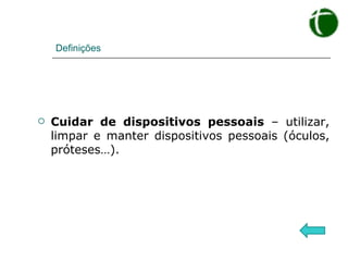 Definições Cuidar de dispositivos pessoais  – utilizar, limpar e manter dispositivos pessoais (óculos, próteses…). 
