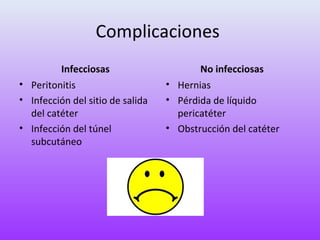 Complicaciones
          Infecciosas                    No infecciosas
• Peritonitis                     • Hernias
• Infección del sitio de salida   • Pérdida de líquido
  del catéter                       pericatéter
• Infección del túnel             • Obstrucción del catéter
  subcutáneo
 