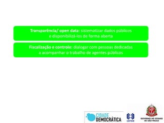 Transparência/ open data: sistematizar dados públicose disponibilizá-los de forma abertaFiscalização e controle: dialogar com pessoas dedicadasa acompanhar o trabalho de agentes públicos