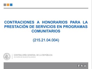 CONTRACIONES A HONORARIOS PARA LA
PRESTACIÓN DE SERVICIOS EN PROGRAMAS
COMUNITARIOS
(215.21.04.004)
DIVISIÓN DE MUNICIPALIDADES
 