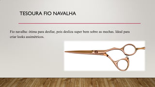 TESOURA FIO NAVALHA
Fio navalha: ótima para desfiar, pois desliza super bem sobre as mechas. Ideal para
criar looks assimétricos.
 