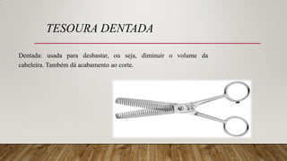 TESOURA DENTADA
Dentada: usada para desbastar, ou seja, diminuir o volume da
cabeleira. Também dá acabamento ao corte.
 