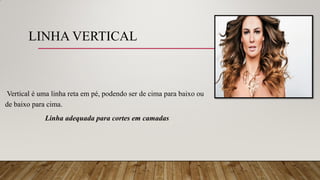 LINHA VERTICAL
Vertical é uma linha reta em pé, podendo ser de cima para baixo ou
de baixo para cima.
Linha adequada para cortes em camadas
 