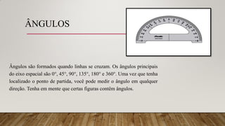 ÂNGULOS
Ângulos são formados quando linhas se cruzam. Os ângulos principais
do eixo espacial são 0°, 45°, 90°, 135°, 180° e 360°. Uma vez que tenha
localizado o ponto de partida, você pode medir o ângulo em qualquer
direção. Tenha em mente que certas figuras contêm ângulos.
 