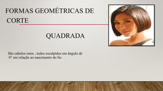 São cabelos retos , todos esculpidos em ângulo de
0° em relação ao nascimento do fio
FORMAS GEOMÉTRICAS DE
CORTE
QUADRADA
 